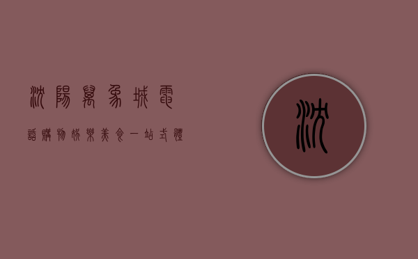 沈阳万象城电话，购物、娱乐、美食一站式体验指南
