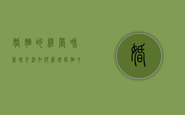 婚姻的经营和管理方法（如何管理婚姻才能长久幸福，答案！）