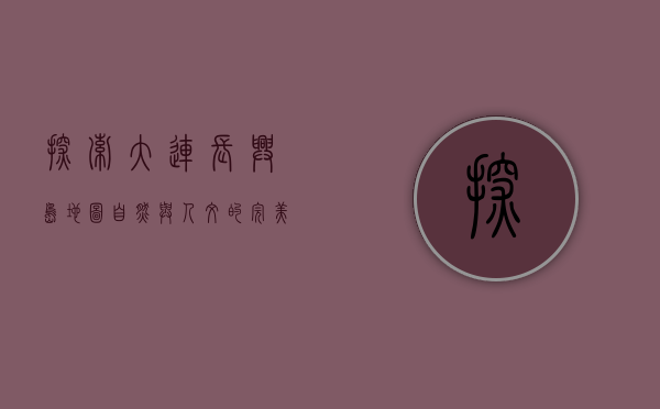 探索大连长兴岛地图，自然与人文的完美融合