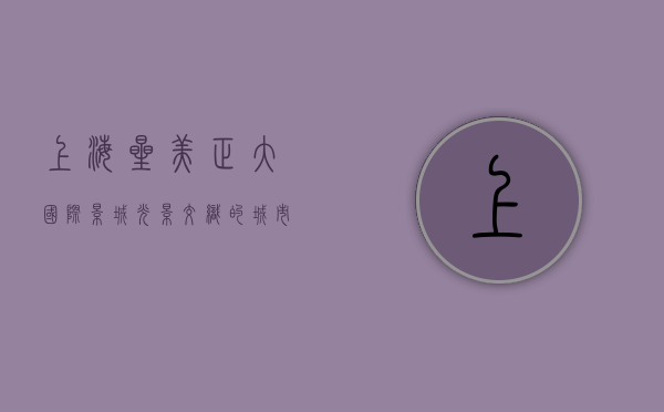 上海星美正大国际影城，光影交织的城市文化地标