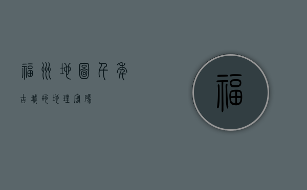 福州地图，千年古城的地理密码