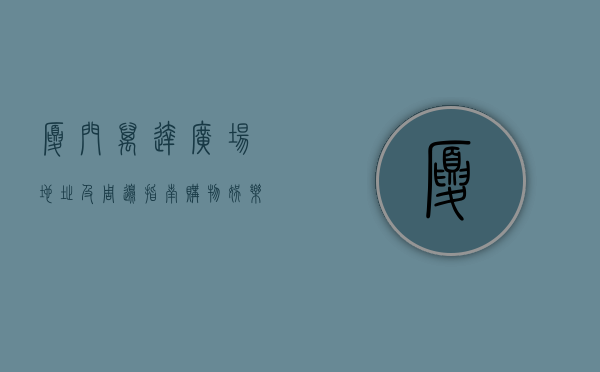 厦门万达广场地址及周边指南，购物、娱乐、美食一站式体验