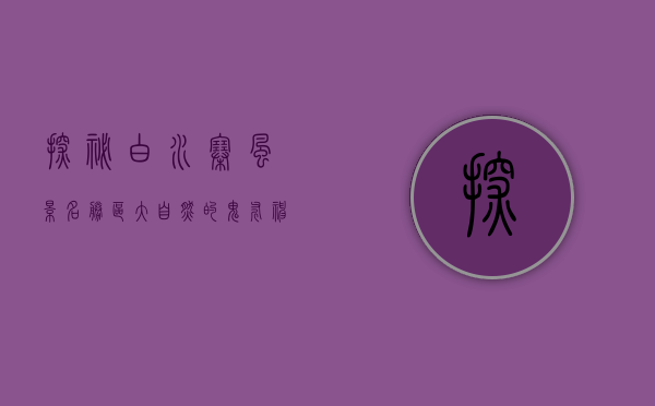 探秘白水寨风景名胜区，大自然的鬼斧神工与人文的完美交融