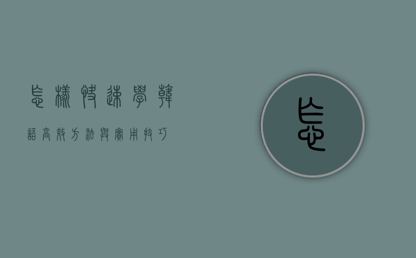 怎样快速学韩语，高效方法与实用技巧