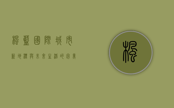 枫蓝国际，城市新地标与未来生活的完美融合