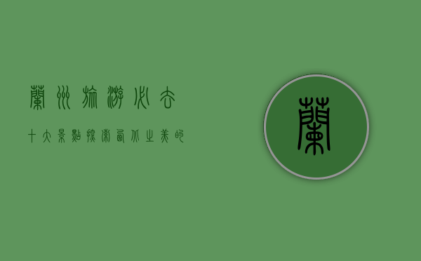 兰州旅游必去十大景点，探索西北之美的绝佳指南