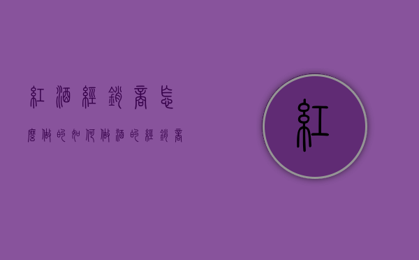 红酒经销商怎么做的（如何做酒的经销商）
