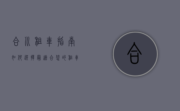 合川租车指南，如何选择最适合您的租车服务