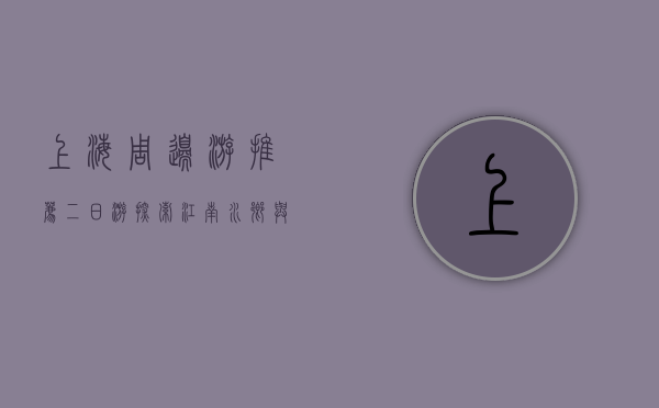 上海周边游推荐二日游，探索江南水乡与自然风光的完美结合