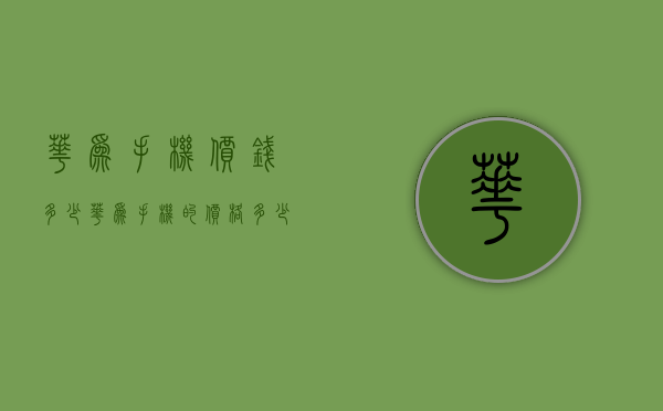 华为手机价钱多少（华为手机的价格多少）