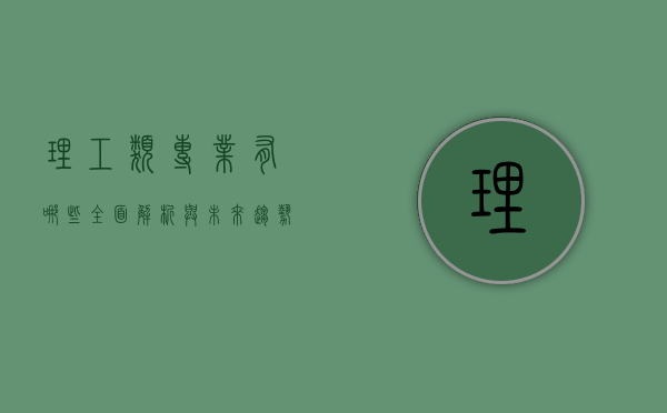 理工类专业有哪些，全面解析与未来趋势