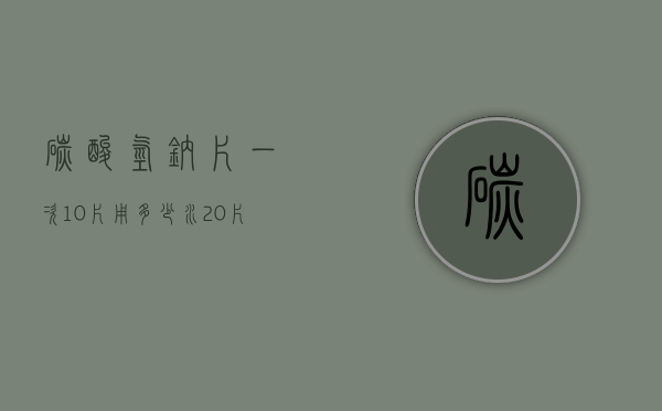 碳酸氢钠片一次10片用多少水（20片碳酸氢钠片用多少温水）