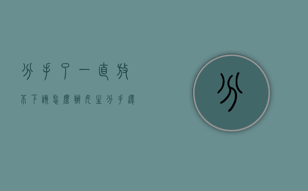 分手了一直放不下该怎么办女生（分手还是放不下怎么办？）