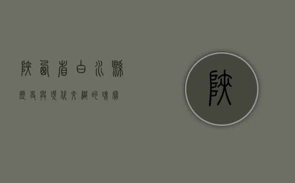 陕西省白水县，历史与现代交织的瑰宝