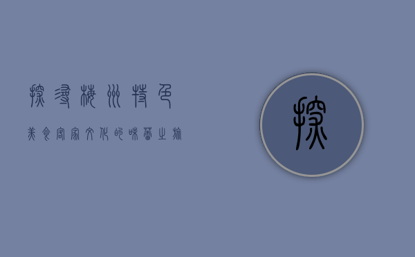 探寻梅州特色美食，客家文化的味蕾之旅