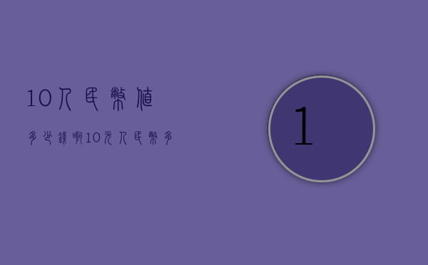 10人民币值多少钱啊（10元人民币多大）