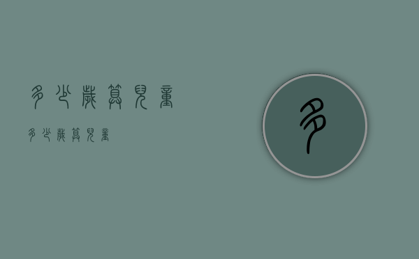 多少岁算儿童（多少岁算儿童?）