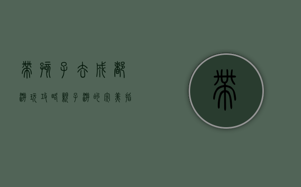 带孩子去成都游玩攻略，亲子游的完美指南