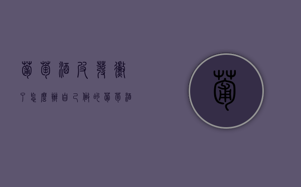 葡萄酒皮发霉了怎么办（自己做的葡萄酒发霉了怎么办）