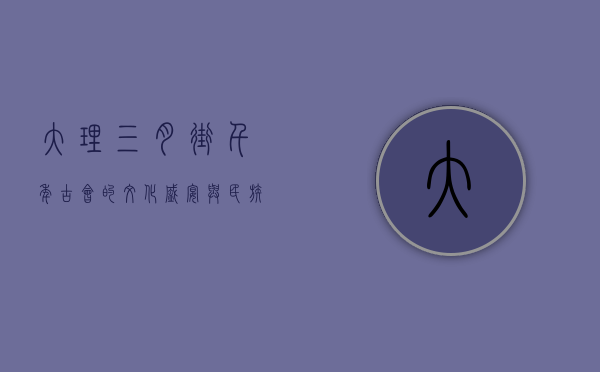 大理三月街，千年古会的文化盛宴与民族交融