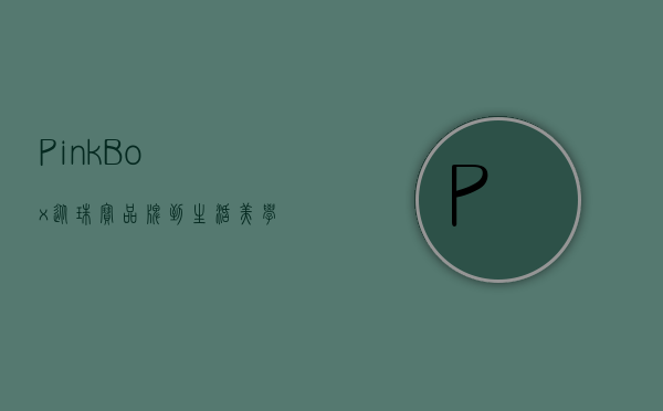 PinkBox，从珠宝品牌到生活美学的跨界之旅