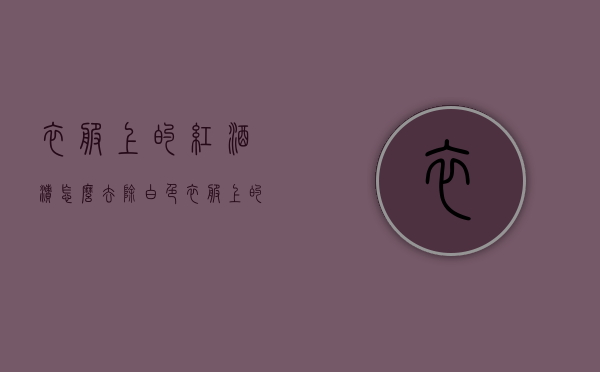 衣服上的红酒渍怎么去除（白色衣服上的红酒渍怎么去除）