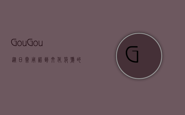 Gou Gou,从日常用语到文化符号的演变与思考 Gou Gou,从日常用语到文化符号的演变与思考
