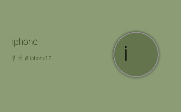 iphone多少钱（iphone12多少钱）