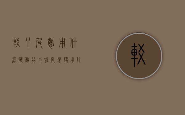 较干皮肤用什么护肤品（干性皮肤使用什么护肤品比较好）