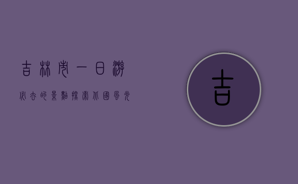 吉林市一日游必去的景点，探索北国风光的精华之旅