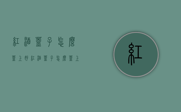 红酒盖子怎么盖上好（红酒盖子怎么盖上好看图片）