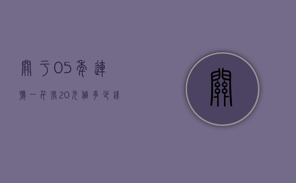 关于05年连号一千张20元值多少钱的信息