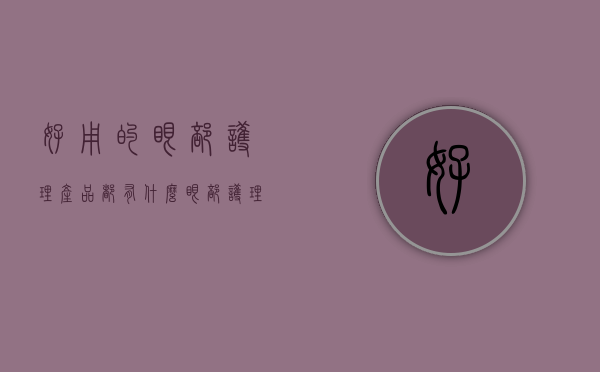 好用的眼部护理产品都有什么（眼部护理需要买几种产品）