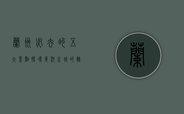兰州必去的五大景点，探寻黄河之城的魅力