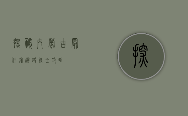 探秘内蒙古，最佳旅游路线全攻略