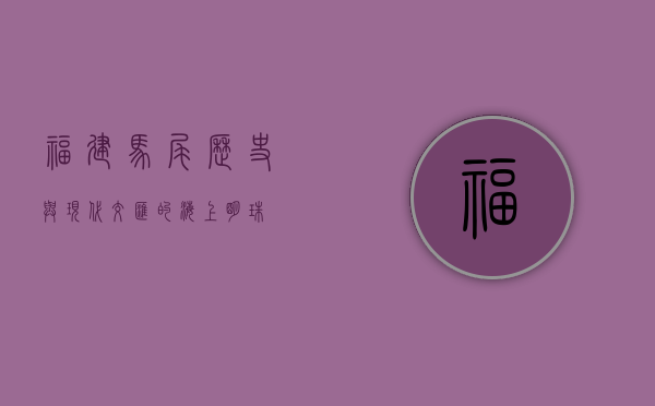 福建马尾，历史与现代交汇的海上明珠