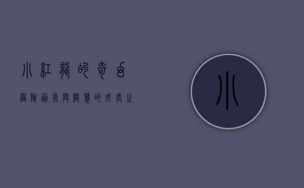 小红龙的奇幻冒险，勇气与智慧的成长之旅