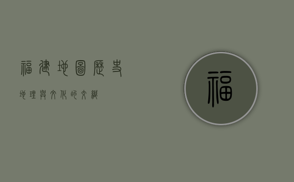 福建地图，历史、地理与文化的交织