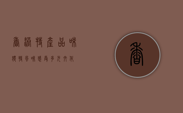 香港特产，品味独特风味，感受多元文化