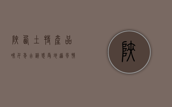 陕西土特产，品味千年古韵，感受地道风情
