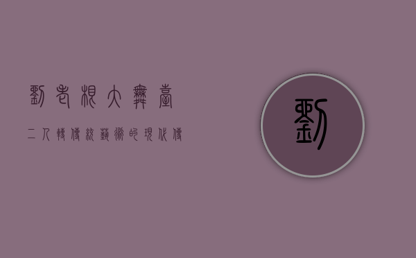 刘老根大舞台二人转，传统艺术的现代传承与创新