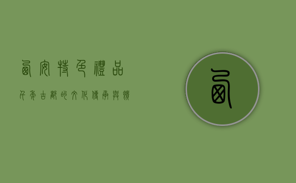 西安特色礼品，千年古都的文化传承与馈赠佳选