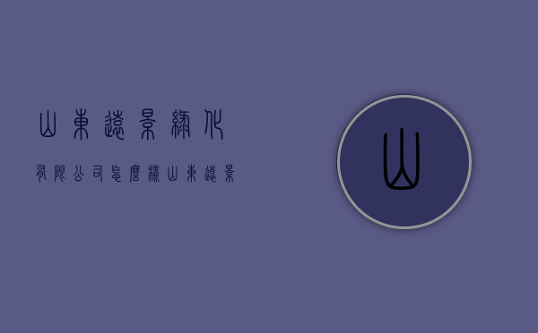 山东远景绿化有限公司怎么样（山东远景园林绿化工程有限公司）