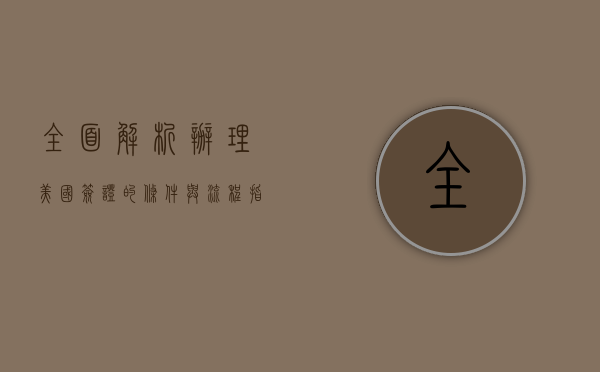 全面解析，办理美国签证的条件与流程指南