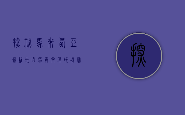 探秘马来西亚婆罗洲，自然与文化的瑰宝