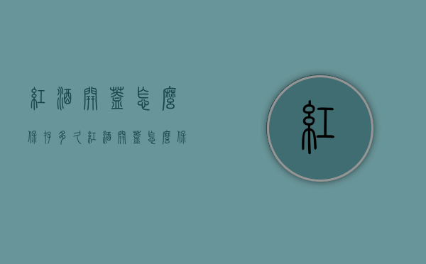 红酒开盖怎么保存多久（红酒开盖怎么保存多久不能喝）