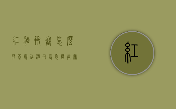 红酒瓶塞怎么开图解（红酒瓶塞怎么弄开）