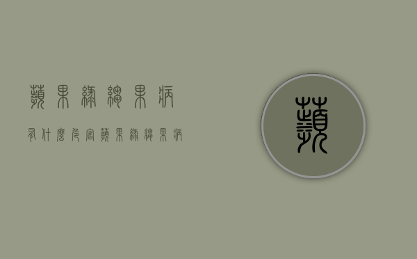 苹果绿皱果病有什么危害 苹果绿皱果病的预防措施（苹果绿象征）