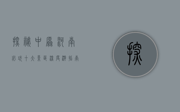 探秘中原，河南必玩十大景区深度游指南
