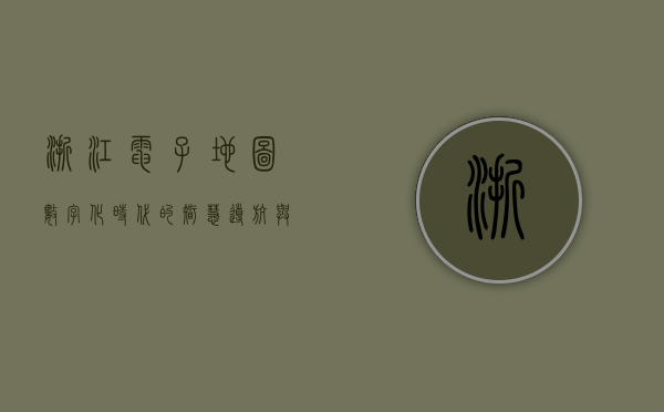 浙江电子地图，数字化时代的智慧导航与区域发展新引擎